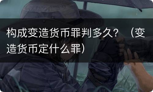 构成变造货币罪判多久？（变造货币定什么罪）
