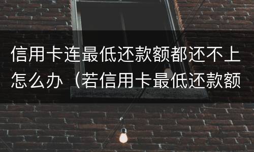 信用卡连最低还款额都还不上怎么办（若信用卡最低还款额度还不上）