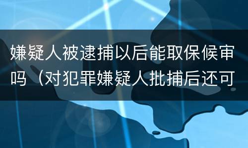 嫌疑人被逮捕以后能取保候审吗（对犯罪嫌疑人批捕后还可以取保候审吗）