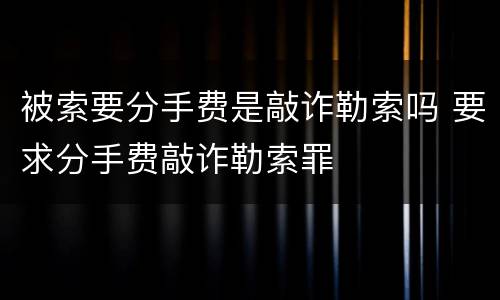 被索要分手费是敲诈勒索吗 要求分手费敲诈勒索罪