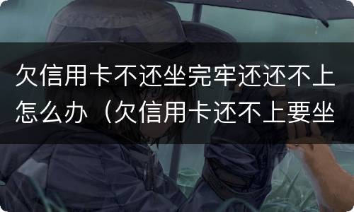 欠信用卡不还坐完牢还还不上怎么办（欠信用卡还不上要坐多久牢）