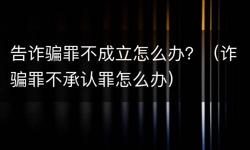 告诈骗罪不成立怎么办？（诈骗罪不承认罪怎么办）