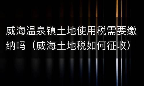 威海温泉镇土地使用税需要缴纳吗（威海土地税如何征收）