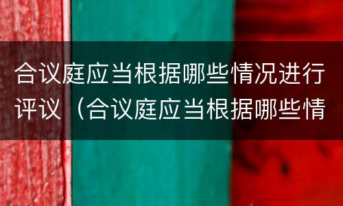合议庭应当根据哪些情况进行评议（合议庭应当根据哪些情况进行评议工作）