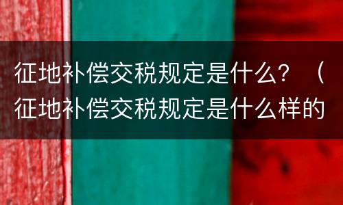 征地补偿交税规定是什么？（征地补偿交税规定是什么样的）