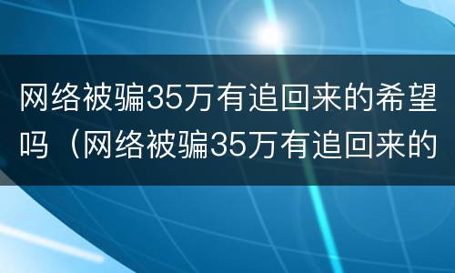 网络被骗35万有追回来的希望吗（网络被骗35万有追回来的希望吗）
