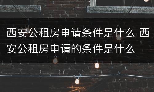 西安公租房申请条件是什么 西安公租房申请的条件是什么