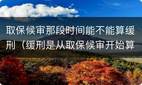 取保候审那段时间能不能算缓刑（缓刑是从取保候审开始算还是判的那天算）