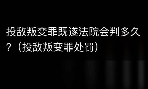 投敌叛变罪既遂法院会判多久?（投敌叛变罪处罚）