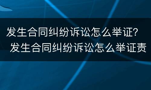 发生合同纠纷诉讼怎么举证？ 发生合同纠纷诉讼怎么举证责任