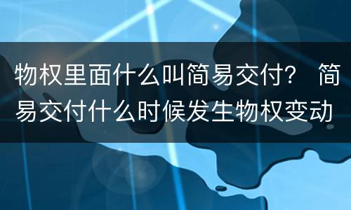 物权里面什么叫简易交付？ 简易交付什么时候发生物权变动