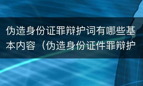 伪造身份证罪辩护词有哪些基本内容（伪造身份证件罪辩护词）