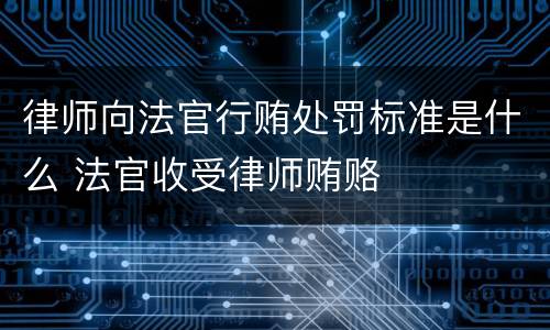 律师向法官行贿处罚标准是什么 法官收受律师贿赂