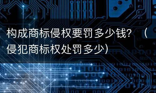 构成商标侵权要罚多少钱？（侵犯商标权处罚多少）