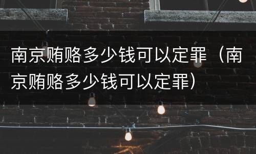 南京贿赂多少钱可以定罪（南京贿赂多少钱可以定罪）