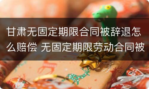 甘肃无固定期限合同被辞退怎么赔偿 无固定期限劳动合同被辞退补偿案例
