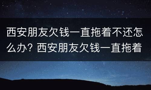 西安朋友欠钱一直拖着不还怎么办? 西安朋友欠钱一直拖着不还怎么办理
