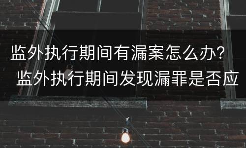 监外执行期间有漏案怎么办？ 监外执行期间发现漏罪是否应当收监