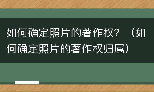 如何确定照片的著作权？（如何确定照片的著作权归属）