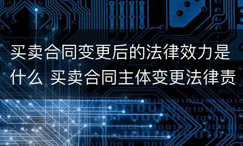 买卖合同变更后的法律效力是什么 买卖合同主体变更法律责任