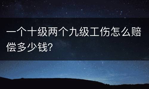 一个十级两个九级工伤怎么赔偿多少钱？