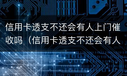 信用卡透支不还会有人上门催收吗（信用卡透支不还会有人上门催收吗）