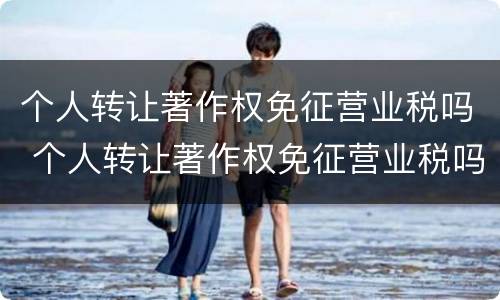 个人转让著作权免征营业税吗 个人转让著作权免征营业税吗怎么算