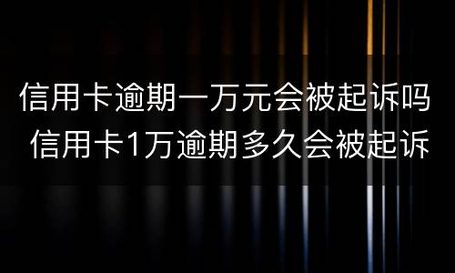 信用卡逾期一万元会被起诉吗 信用卡1万逾期多久会被起诉