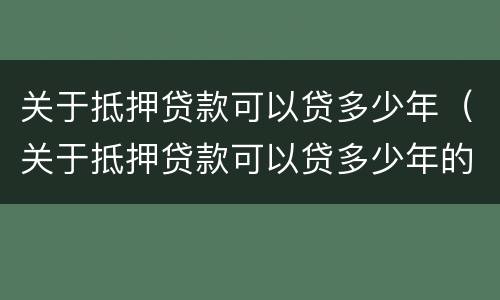 关于抵押贷款可以贷多少年（关于抵押贷款可以贷多少年的）