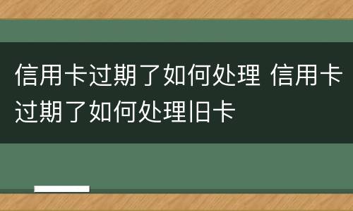 信用卡过期了如何处理 信用卡过期了如何处理旧卡