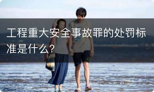 工程重大安全事故罪的处罚标准是什么？