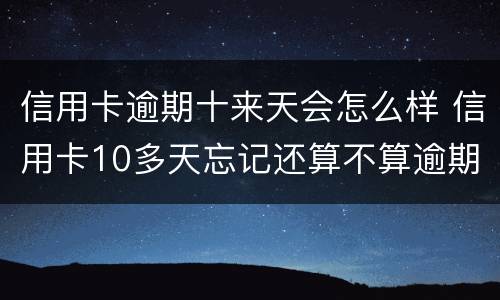 信用卡逾期十来天会怎么样 信用卡10多天忘记还算不算逾期