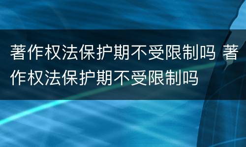 著作权法保护期不受限制吗 著作权法保护期不受限制吗