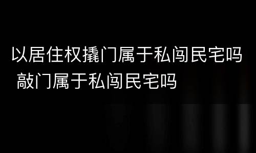 以居住权撬门属于私闯民宅吗 敲门属于私闯民宅吗