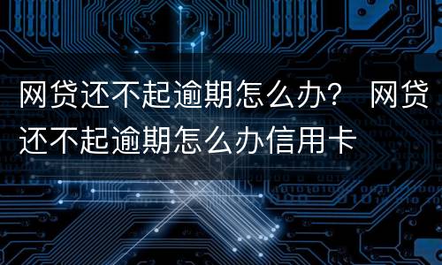 网贷还不起逾期怎么办？ 网贷还不起逾期怎么办信用卡