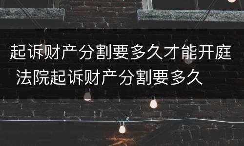 起诉财产分割要多久才能开庭 法院起诉财产分割要多久