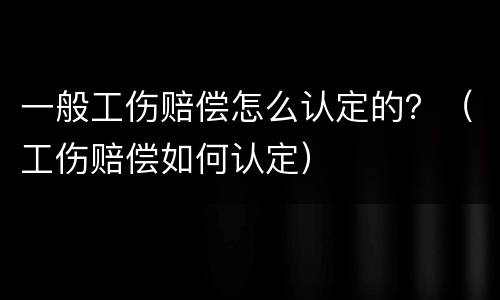 一般工伤赔偿怎么认定的？（工伤赔偿如何认定）