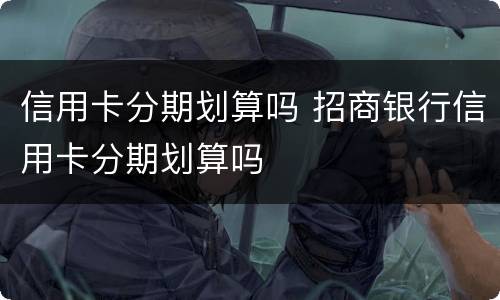 信用卡分期划算吗 招商银行信用卡分期划算吗