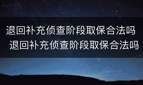 退回补充侦查阶段取保合法吗 退回补充侦查阶段取保合法吗知乎
