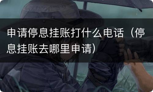 申请停息挂账打什么电话（停息挂账去哪里申请）