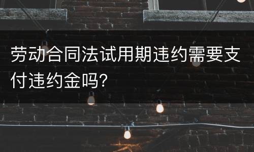 劳动合同法试用期违约需要支付违约金吗？