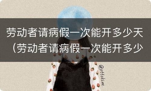 劳动者请病假一次能开多少天（劳动者请病假一次能开多少天假）