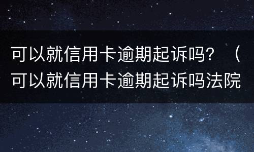 可以就信用卡逾期起诉吗？（可以就信用卡逾期起诉吗法院）