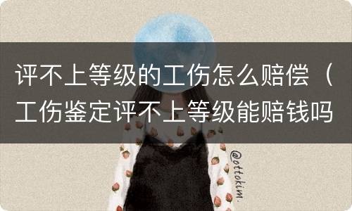 评不上等级的工伤怎么赔偿（工伤鉴定评不上等级能赔钱吗）