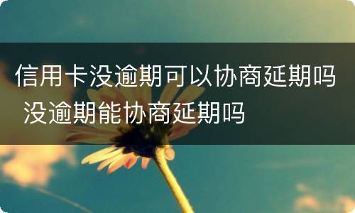 信用卡没逾期可以协商延期吗 没逾期能协商延期吗