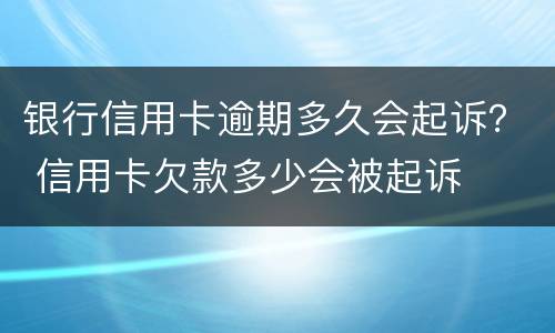 银行信用卡逾期多久会起诉？ 信用卡欠款多少会被起诉