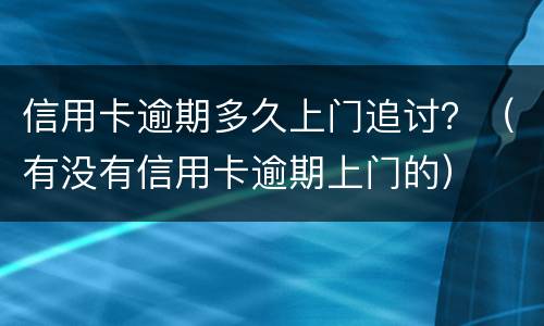 信用卡逾期多久上门追讨？（有没有信用卡逾期上门的）