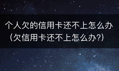 个人欠的信用卡还不上怎么办（欠信用卡还不上怎么办?）