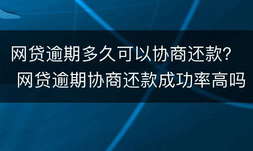网贷逾期多久可以协商还款？ 网贷逾期协商还款成功率高吗