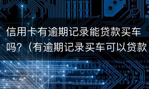 信用卡有逾期记录能贷款买车吗?（有逾期记录买车可以贷款吗?）
